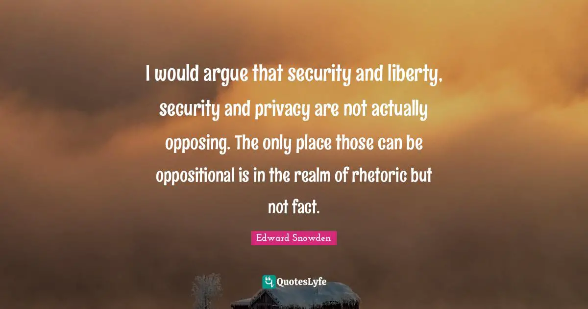 Edward Snowden Quotes: "I would argue that security and liberty, security and privacy are not actually opposing. The only place those can be oppositional is in the realm of rhetoric but not fact."