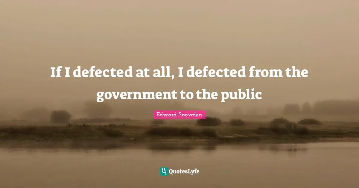 Edward Snowden Quotes: "If I defected at all, I defected from the government to the public"