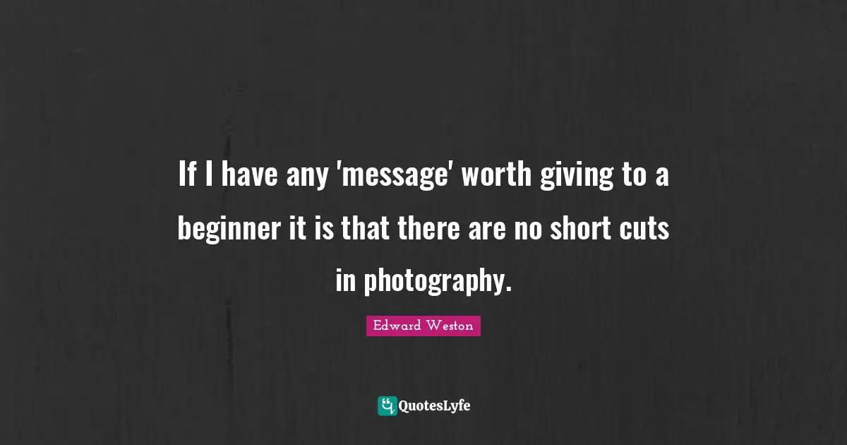 If I have any 'message' worth giving to a beginner it is that there are no short cuts in photography.