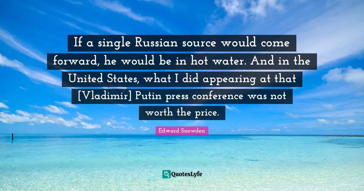 If a single Russian source would come forward, he would be in hot water. And in the United States, what I did appearing at that [Vladimir] Putin press conference was not worth the price.