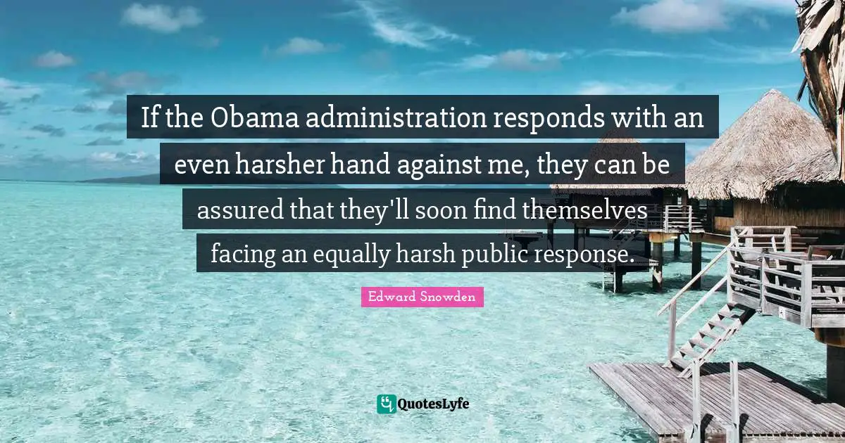 If the Obama administration responds with an even harsher hand against me, they can be assured that they'll soon find themselves facing an equally harsh public response.