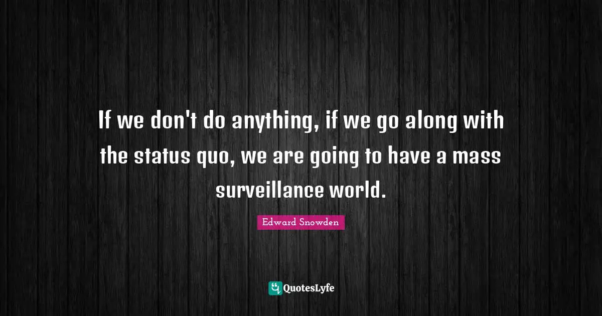 Edward Snowden Quotes: "If we don't do anything, if we go along with the status quo, we are going to have a mass surveillance world."