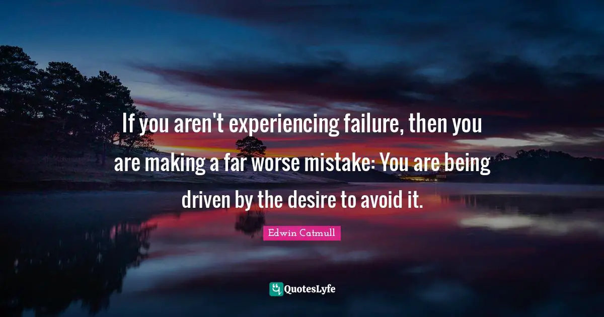 If you aren't experiencing failure, then you are making a far worse mistake: You are being driven by the desire to avoid it.