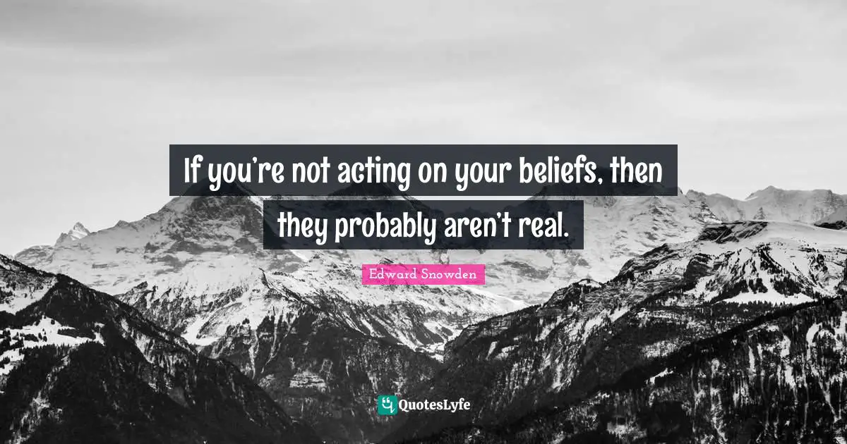 Edward Snowden Quotes: "If you’re not acting on your beliefs, then they probably aren’t real."