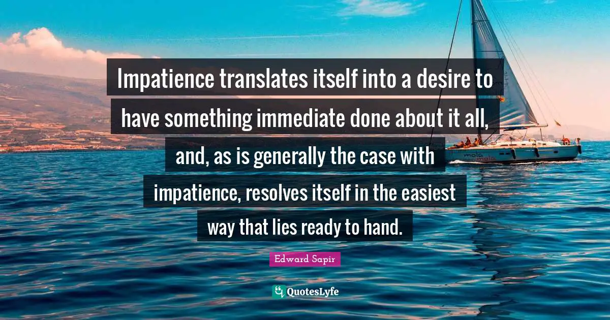 Impatience translates itself into a desire to have something immediate done about it all, and, as is generally the case with impatience, resolves itself in the easiest way that lies ready to hand.