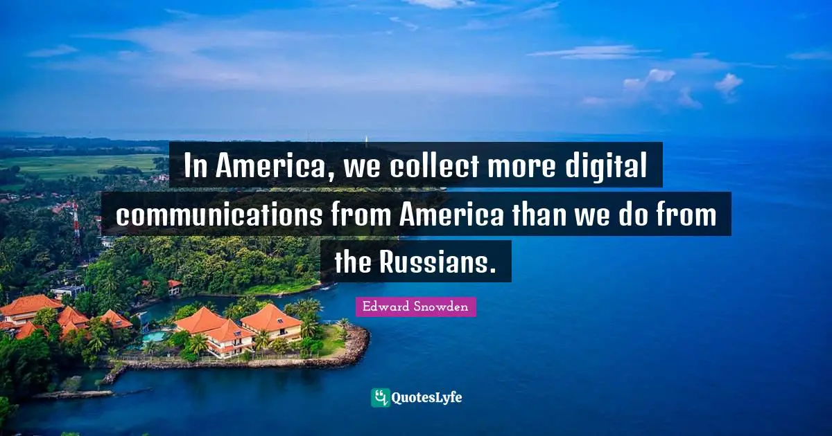 In America, we collect more digital communications from America than we do from the Russians.