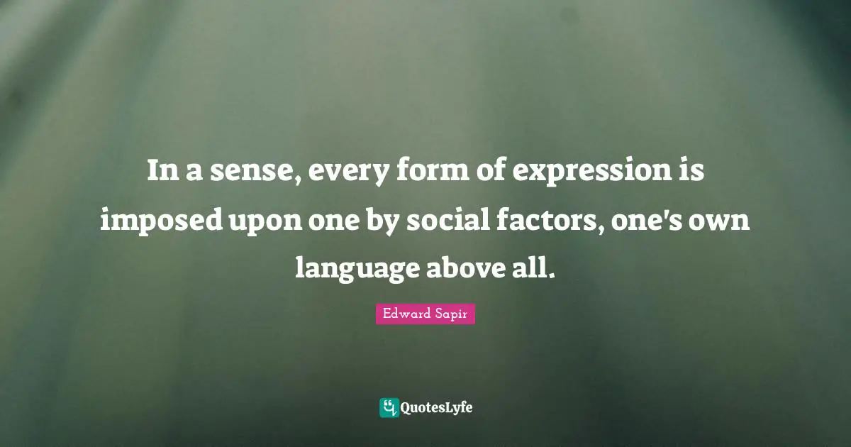 In a sense, every form of expression is imposed upon one by social factors, one's own language above all.