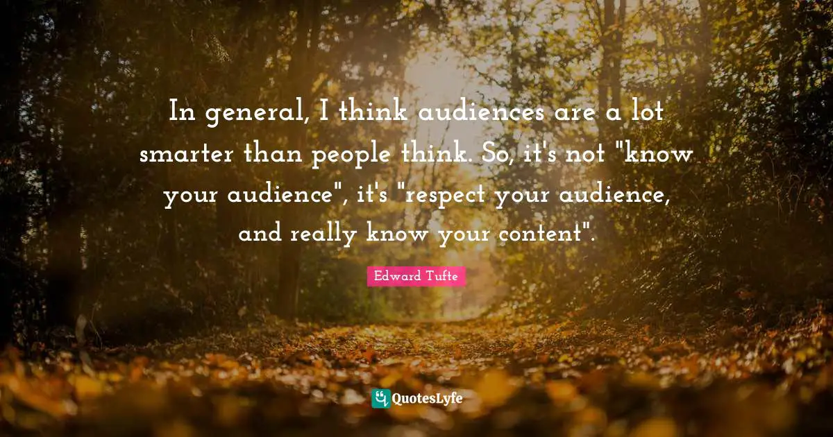 In general, I think audiences are a lot smarter than people think. So, it's not "know your audience", it's "respect your audience, and really know your content".