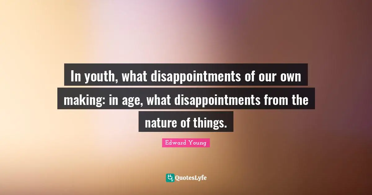 In youth, what disappointments of our own making: in age, what disappointments from the nature of things.