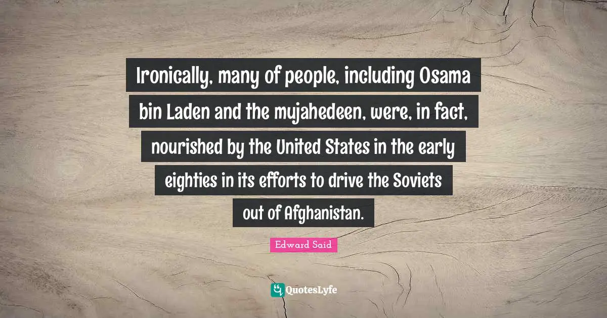 Edward Said Quotes: "Ironically, many of people, including Osama bin Laden and the mujahedeen, were, in fact, nourished by the United States in the early eighties in its efforts to drive the Soviets out of Afghanistan."