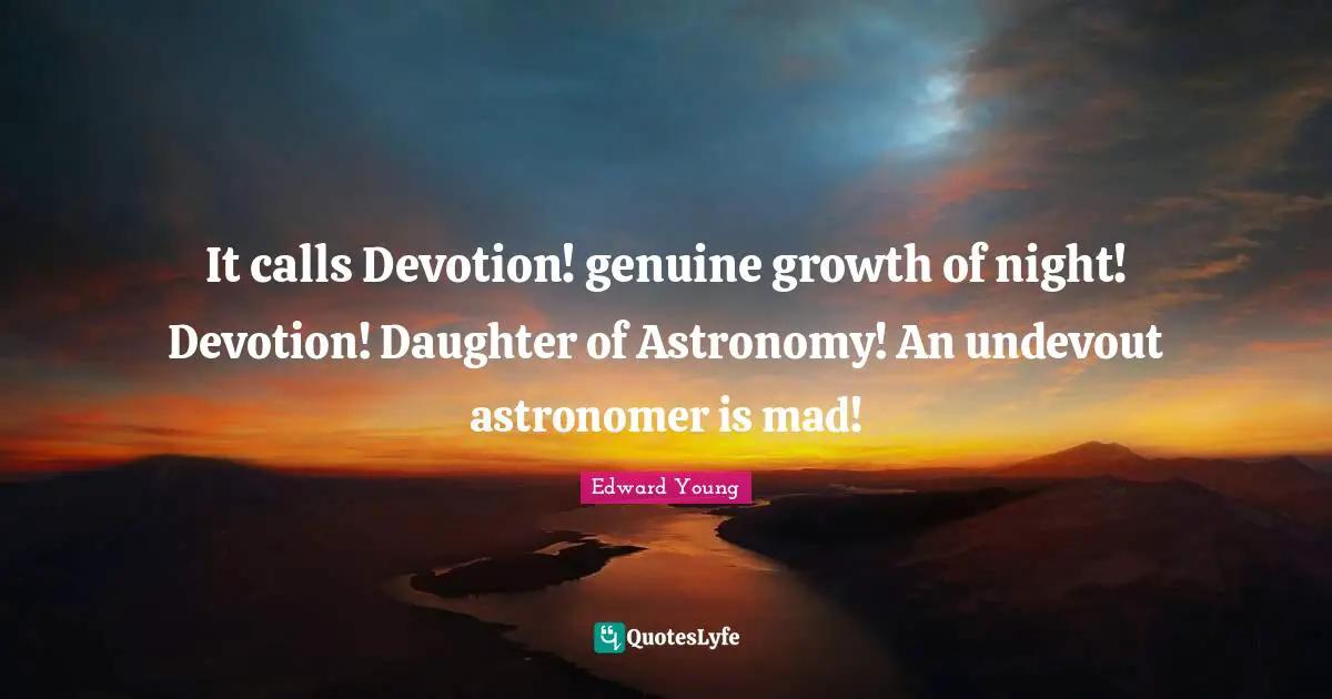 It calls Devotion! genuine growth of night! Devotion! Daughter of Astronomy! An undevout astronomer is mad!
