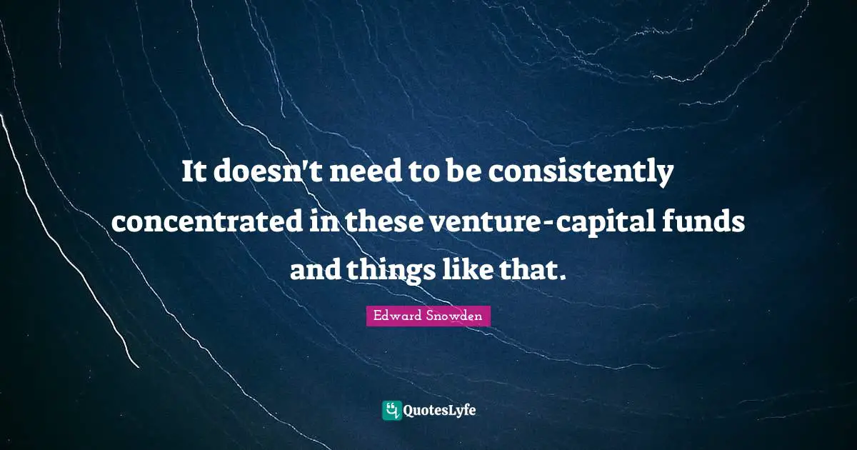 Edward Snowden Quotes: "It doesn't need to be consistently concentrated in these venture-capital funds and things like that."