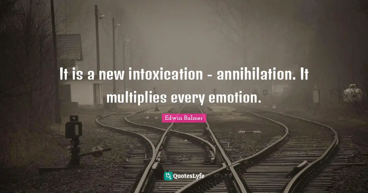 It is a new intoxication - annihilation. It multiplies every emotion.