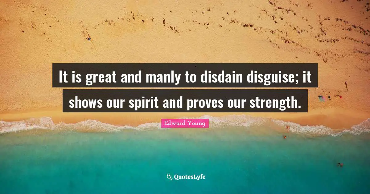 It is great and manly to disdain disguise; it shows our spirit and proves our strength.
