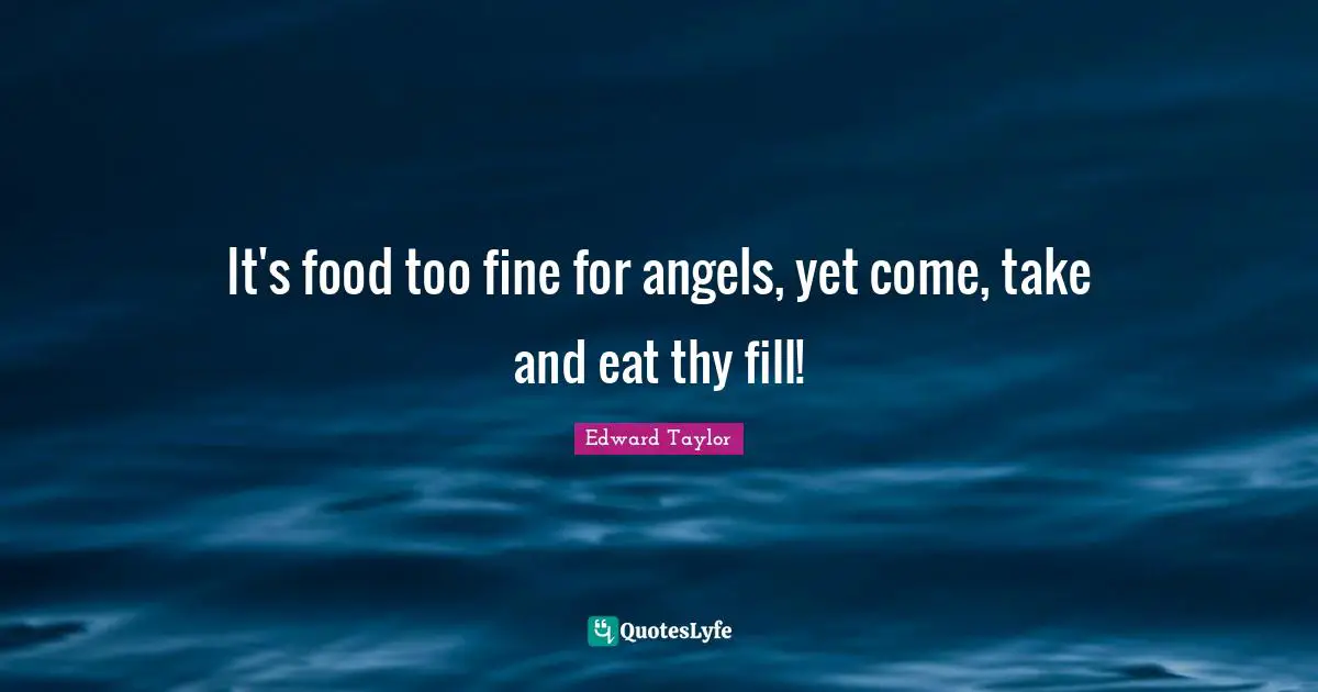 It's food too fine for angels, yet come, take and eat thy fill!