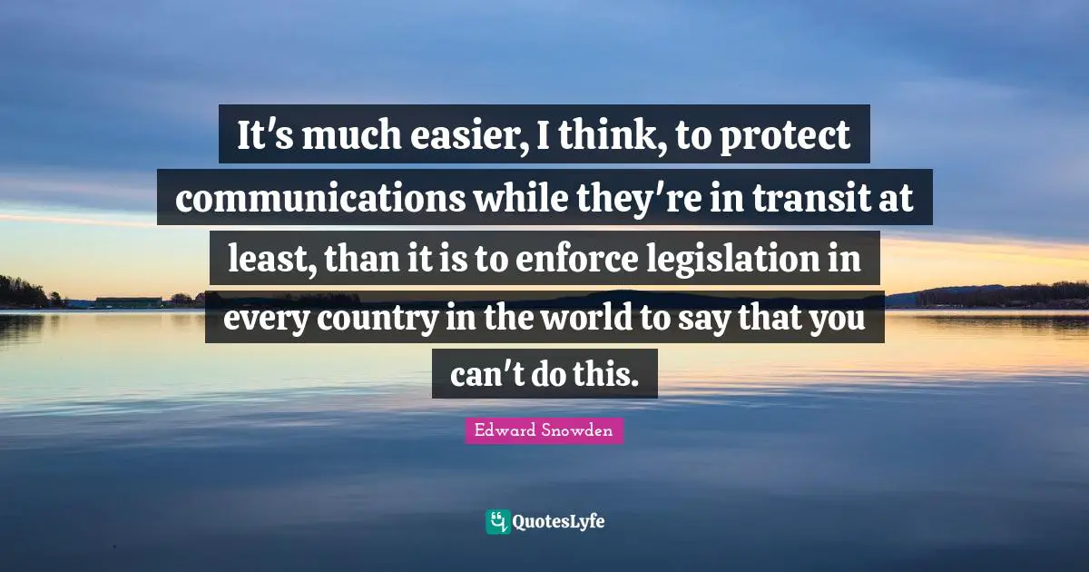 It's much easier, I think, to protect communications while they're in transit at least, than it is to enforce legislation in every country in the world to say that you can't do this.