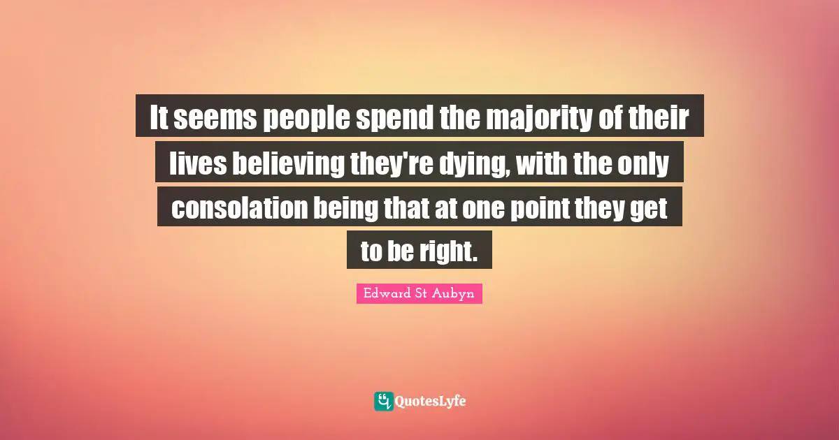 It seems people spend the majority of their lives believing they're dying, with the only consolation being that at one point they get to be right.