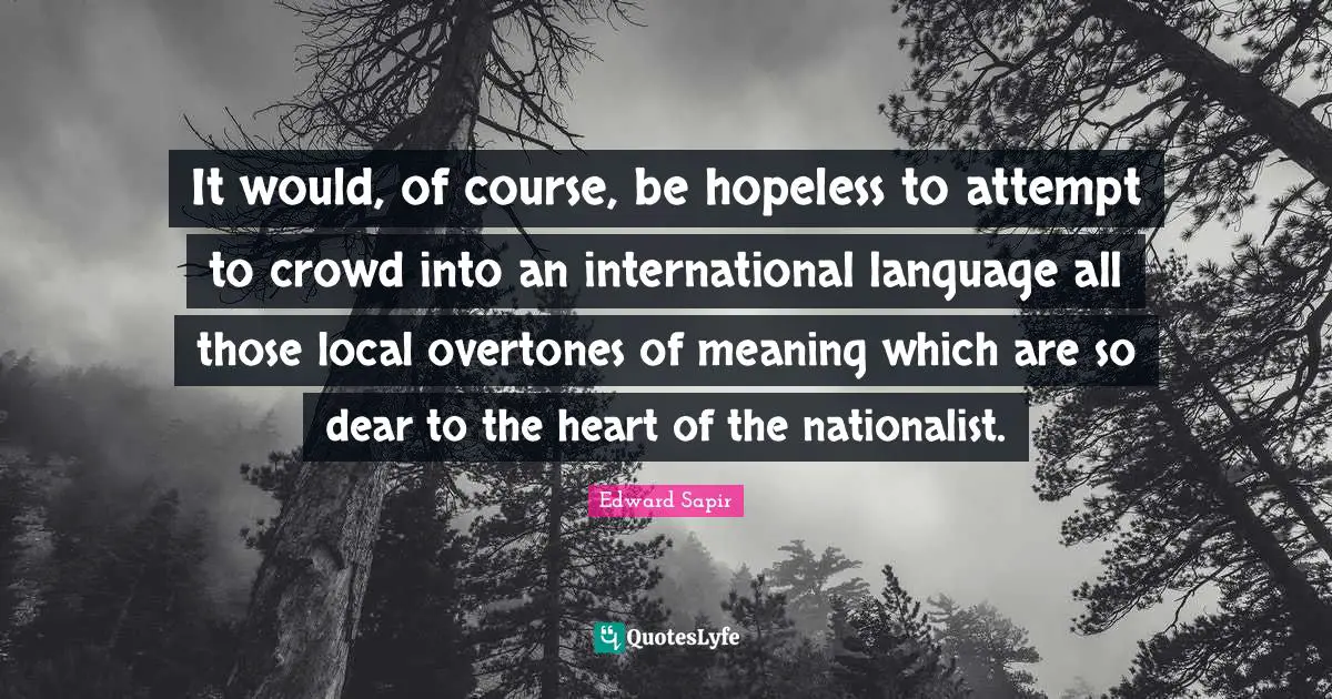 It would, of course, be hopeless to attempt to crowd into an international language all those local overtones of meaning which are so dear to the heart of the nationalist.