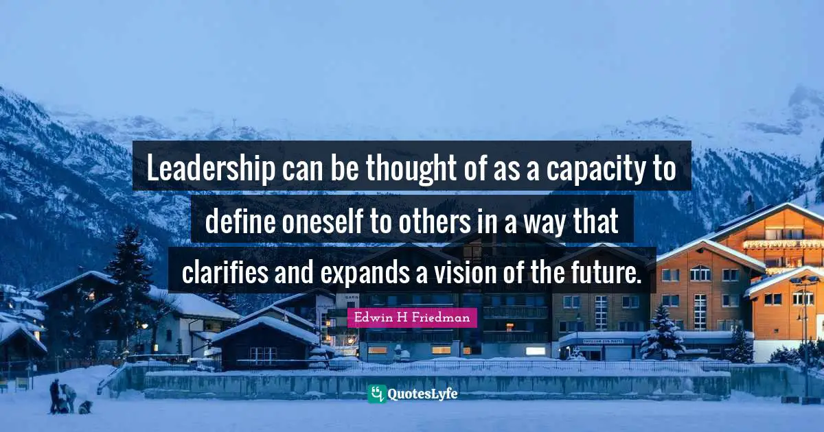Leadership can be thought of as a capacity to define oneself to others in a way that clarifies and expands a vision of the future.