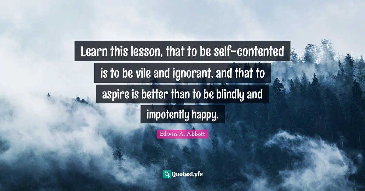 Learn this lesson, that to be self-contented is to be vile and ignorant, and that to aspire is better than to be blindly and impotently happy.
