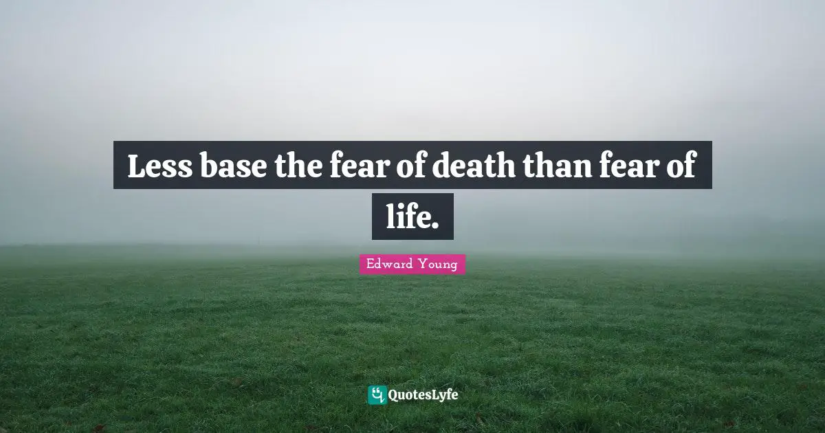 Less base the fear of death than fear of life.