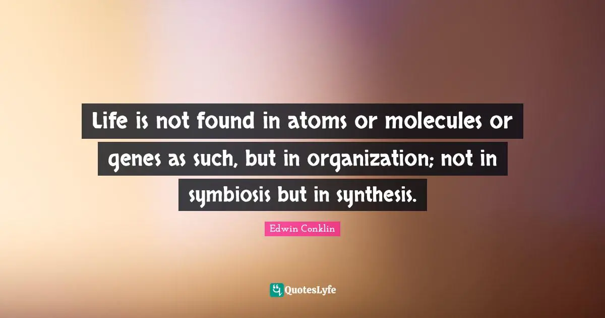 Atoms Quotes: "Life is not found in atoms or molecules or genes as such, but in organization; not in symbiosis but in synthesis."