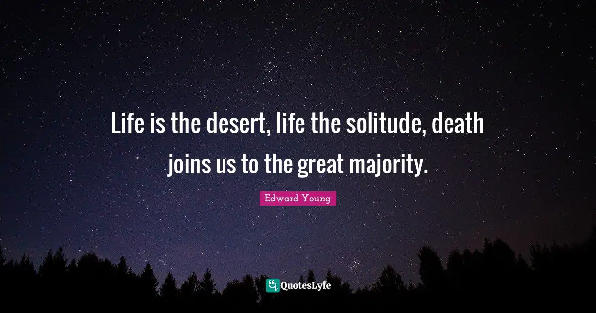 Life is the desert, life the solitude, death joins us to the great majority.