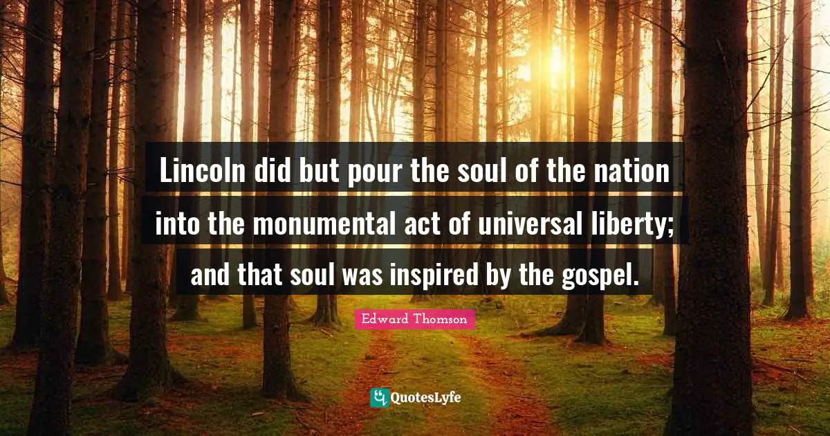 Lincoln did but pour the soul of the nation into the monumental act of universal liberty; and that soul was inspired by the gospel.