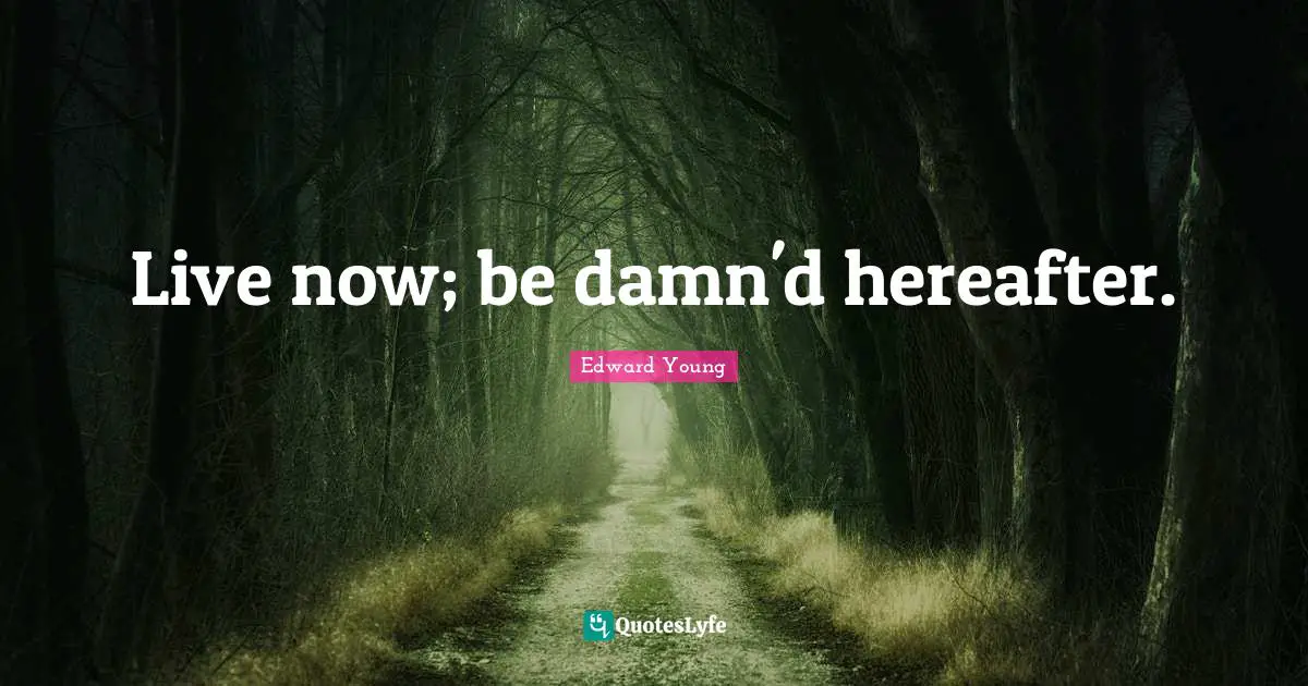 Live now; be damn'd hereafter.