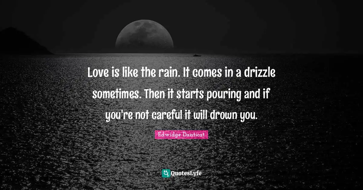 Careful Quotes: "Love is like the rain. It comes in a drizzle sometimes. Then it starts pouring and if you're not careful it will drown you."