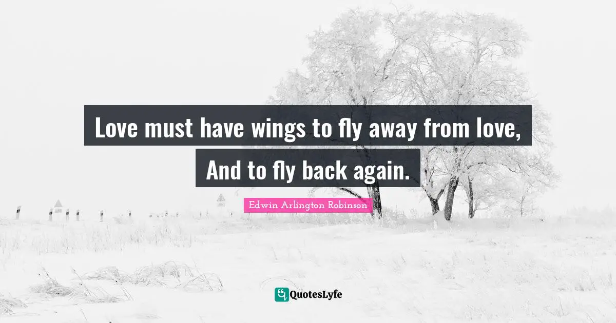 Love must have wings to fly away from love, And to fly back again.
