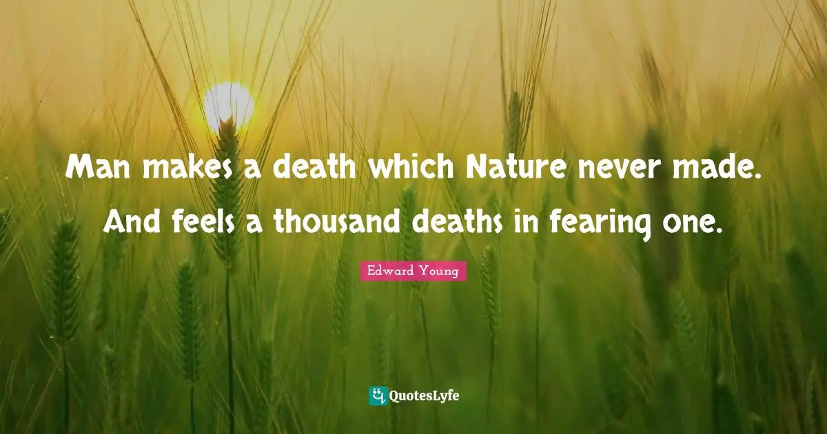 Man makes a death which Nature never made. And feels a thousand deaths in fearing one.