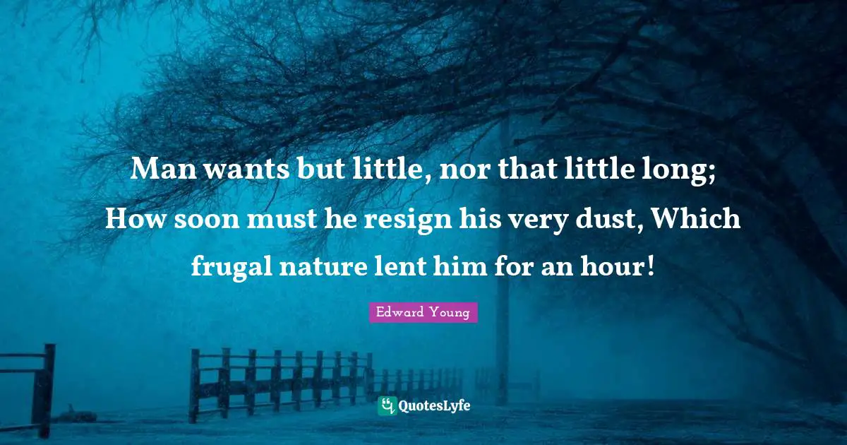 Man wants but little, nor that little long; How soon must he resign his very dust, Which frugal nature lent him for an hour!