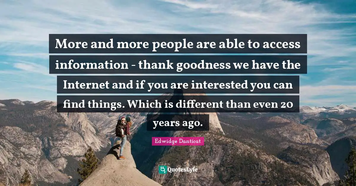 More and more people are able to access information - thank goodness we have the Internet and if you are interested you can find things. Which is different than even 20 years ago.