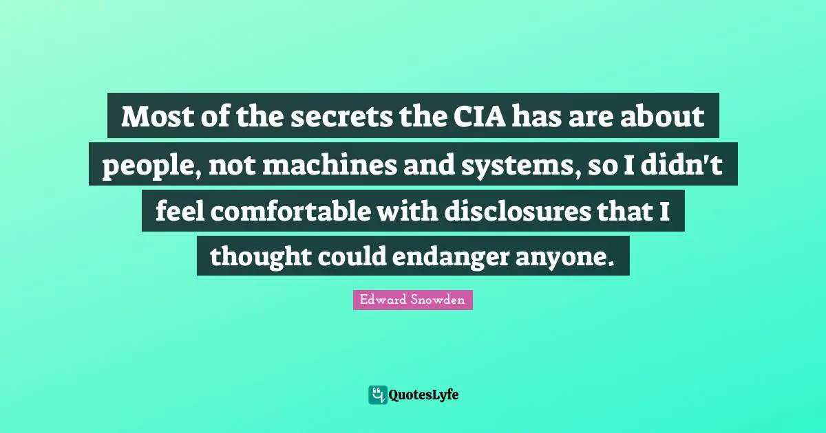 Cia Quotes: "Most of the secrets the CIA has are about people, not machines and systems, so I didn't feel comfortable with disclosures that I thought could endanger anyone."