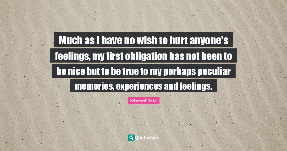 Edward Said Quotes: "Much as I have no wish to hurt anyone's feelings, my first obligation has not been to be nice but to be true to my perhaps peculiar memories, experiences and feelings."