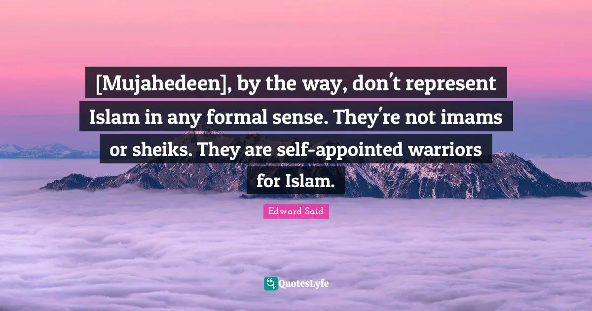 Edward Said Quotes: "[Mujahedeen], by the way, don't represent Islam in any formal sense. They're not imams or sheiks. They are self-appointed warriors for Islam."