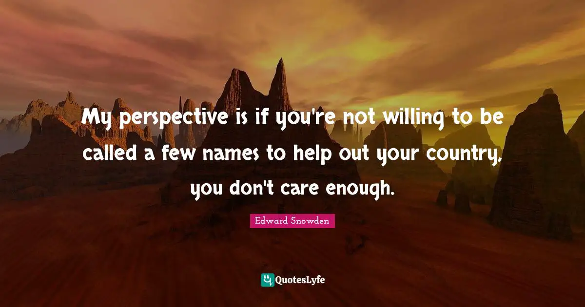 Edward Snowden Quotes: "My perspective is if you're not willing to be called a few names to help out your country, you don't care enough."