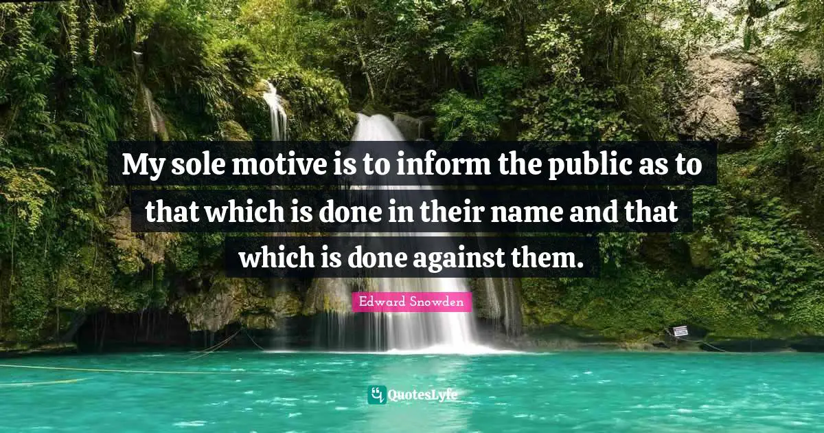 Edward Snowden Quotes: "My sole motive is to inform the public as to that which is done in their name and that which is done against them."