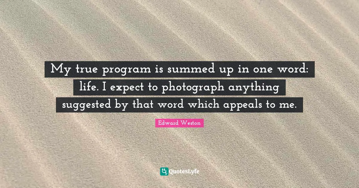 My true program is summed up in one word: life. I expect to photograph anything suggested by that word which appeals to me.