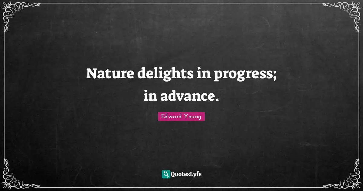 Nature delights in progress; in advance.