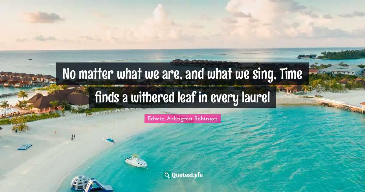 No matter what we are, and what we sing, Time finds a withered leaf in every laurel