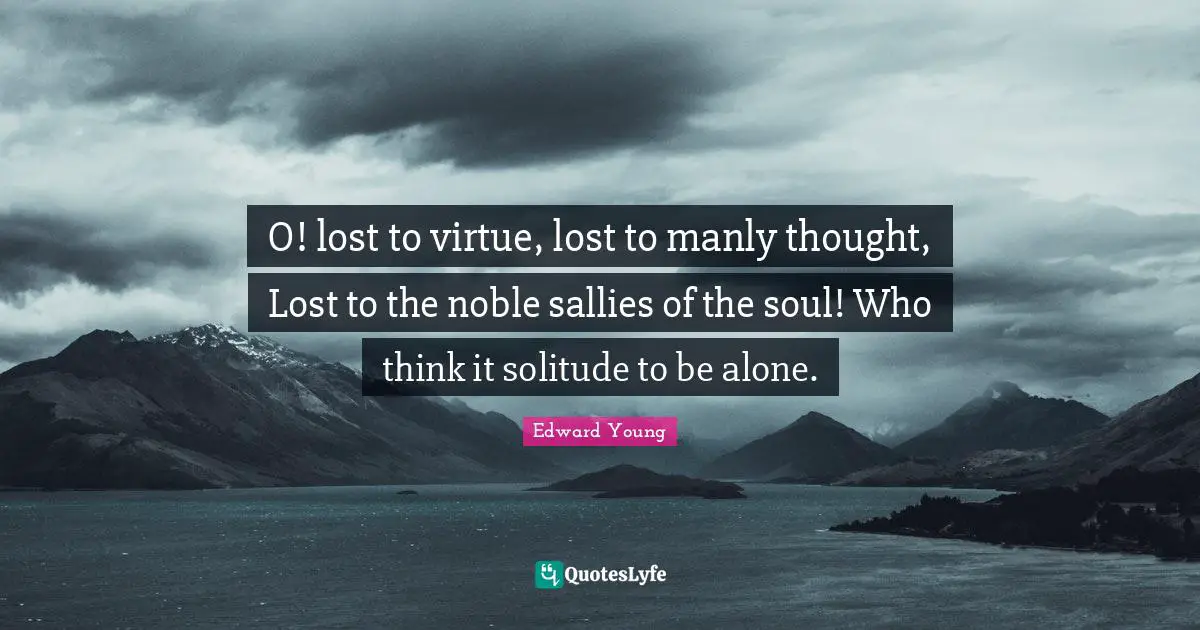 O! lost to virtue, lost to manly thought, Lost to the noble sallies of the soul! Who think it solitude to be alone.