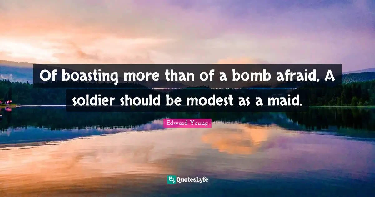 Of boasting more than of a bomb afraid, A soldier should be modest as a maid.