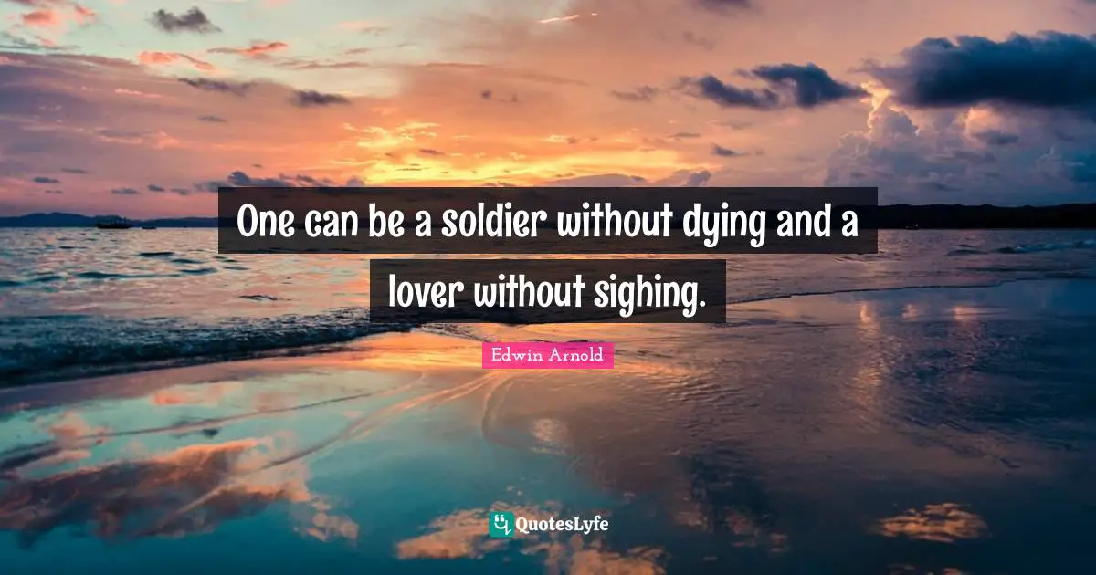 One can be a soldier without dying and a lover without sighing.