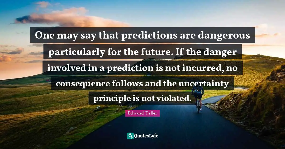 Uncertainty Principle Quotes: "One may say that predictions are dangerous particularly for the future. If the danger involved in a prediction is not incurred, no consequence follows and the uncertainty principle is not violated."