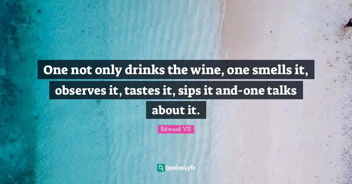 One not only drinks the wine, one smells it, observes it, tastes it, sips it and-one talks about it.