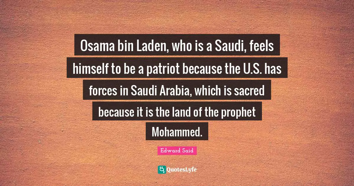 Edward Said Quotes: "Osama bin Laden, who is a Saudi, feels himself to be a patriot because the U.S. has forces in Saudi Arabia, which is sacred because it is the land of the prophet Mohammed."