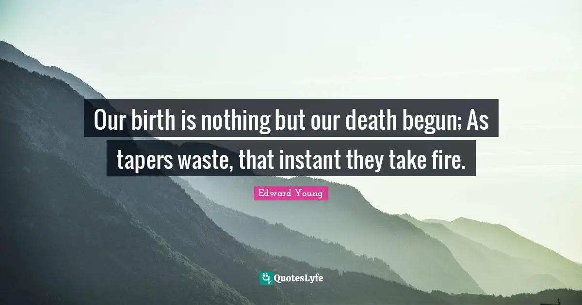 Our birth is nothing but our death begun; As tapers waste, that instant they take fire.