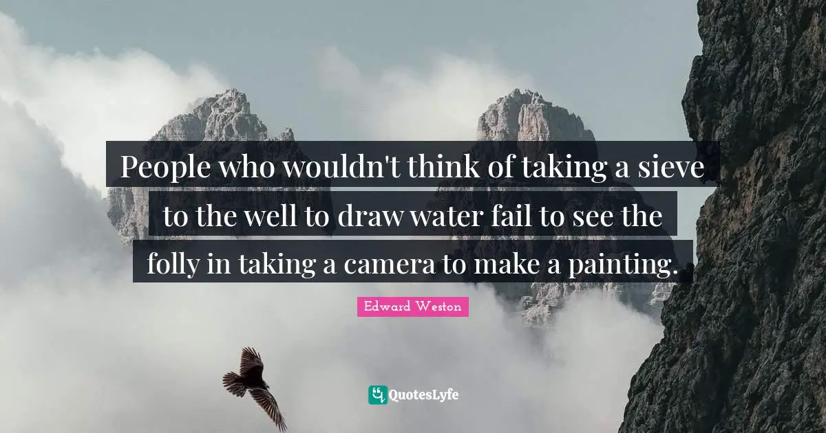 People who wouldn't think of taking a sieve to the well to draw water fail to see the folly in taking a camera to make a painting.